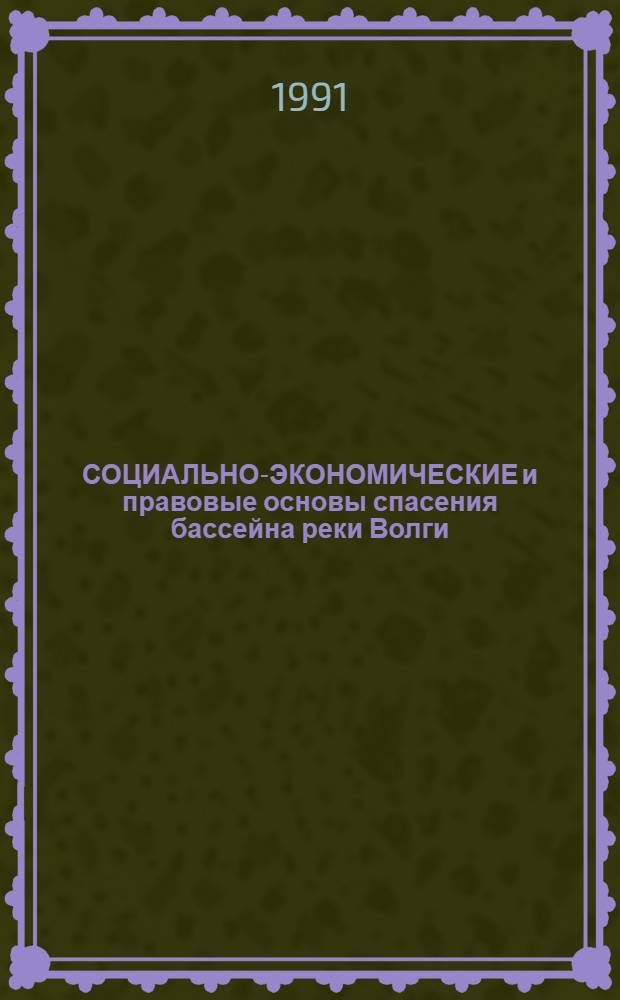 СОЦИАЛЬНО-ЭКОНОМИЧЕСКИЕ и правовые основы спасения бассейна реки Волги : Тез. докл. конф., 21-23 нояб. 1991 г