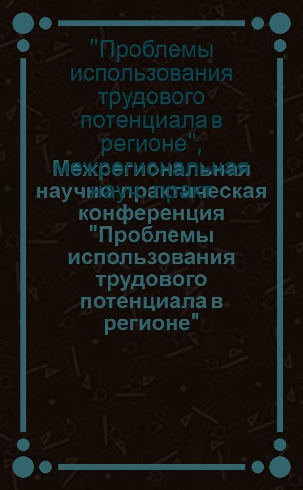 Межрегиональная научно-практическая конференция "Проблемы использования трудового потенциала в регионе", 26-27 дек. 1996 г. : Сб. материалов