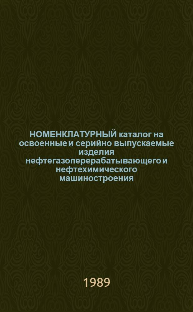 НОМЕНКЛАТУРНЫЙ каталог на освоенные и серийно выпускаемые изделия нефтегазоперерабатывающего и нефтехимического машиностроения... ... на 1989 год