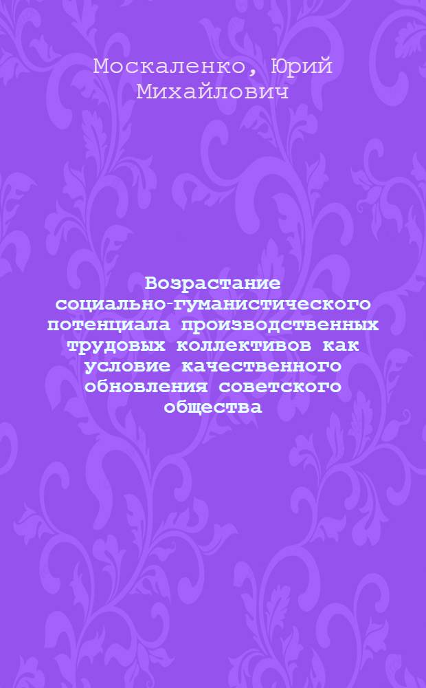 Возрастание социально-гуманистического потенциала производственных трудовых коллективов как условие качественного обновления советского общества : Автореф. дис. на соиск. учен. степ. канд. филос. наук : (09.00.02)
