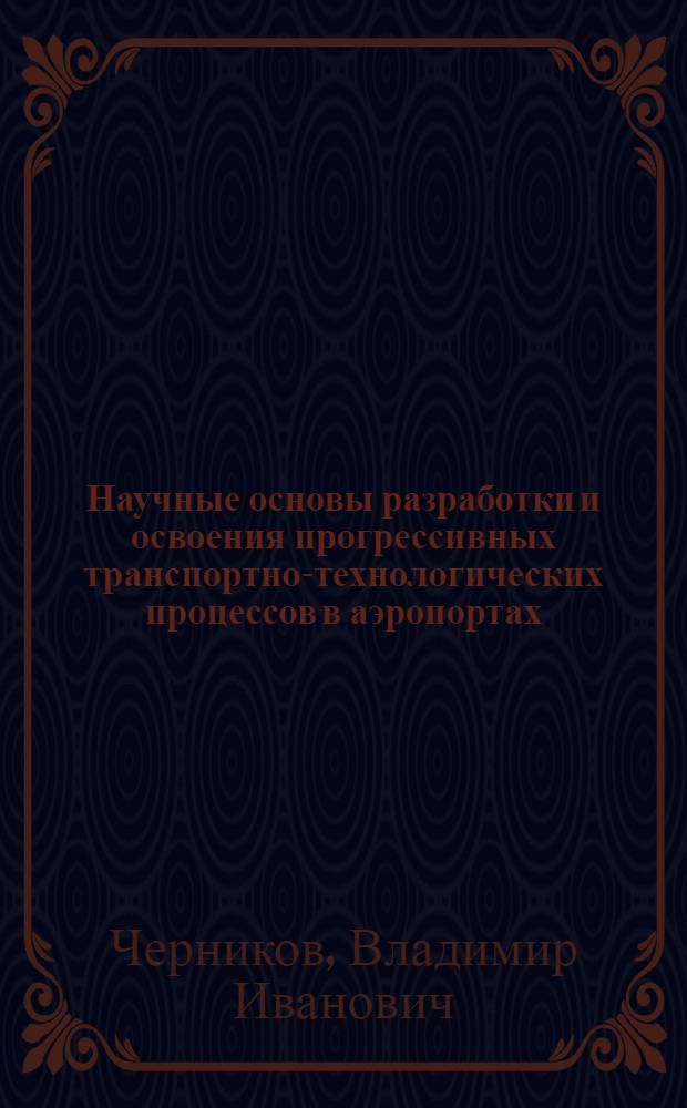 Научные основы разработки и освоения прогрессивных транспортно-технологических процессов в аэропортах : Дис. на соиск. учен. степ. д. т. н. в виде науч. докл