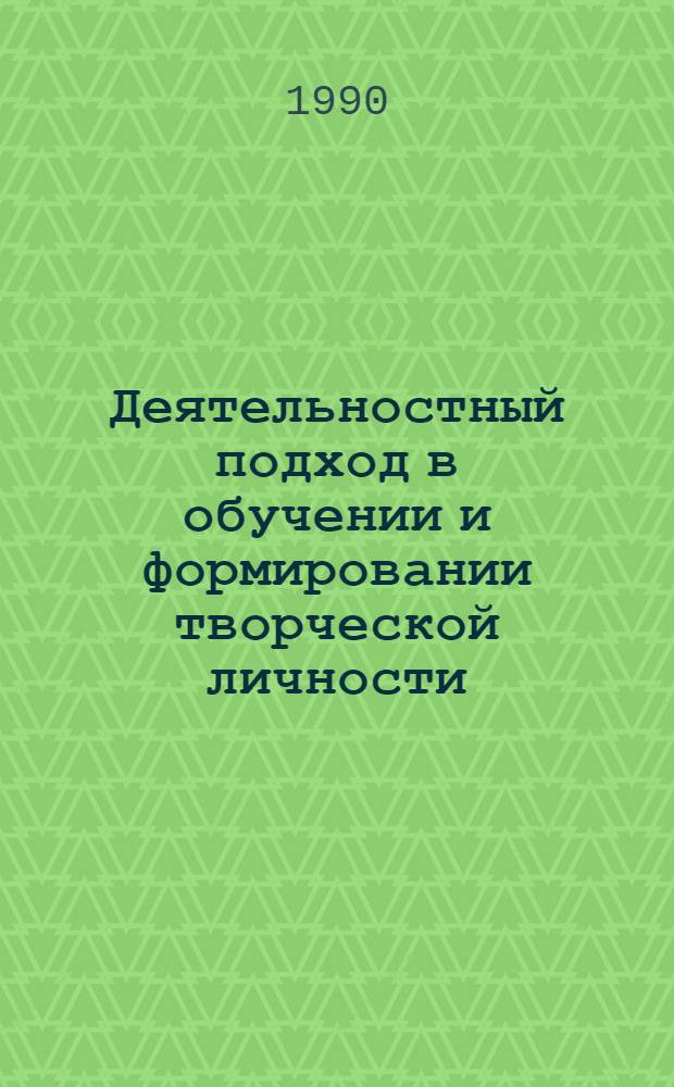 Деятельностный подход в обучении и формировании творческой личности : Тез. докл. и выступлений на всесоюз. науч.-практ. конф. 28-30 мая 1990 г