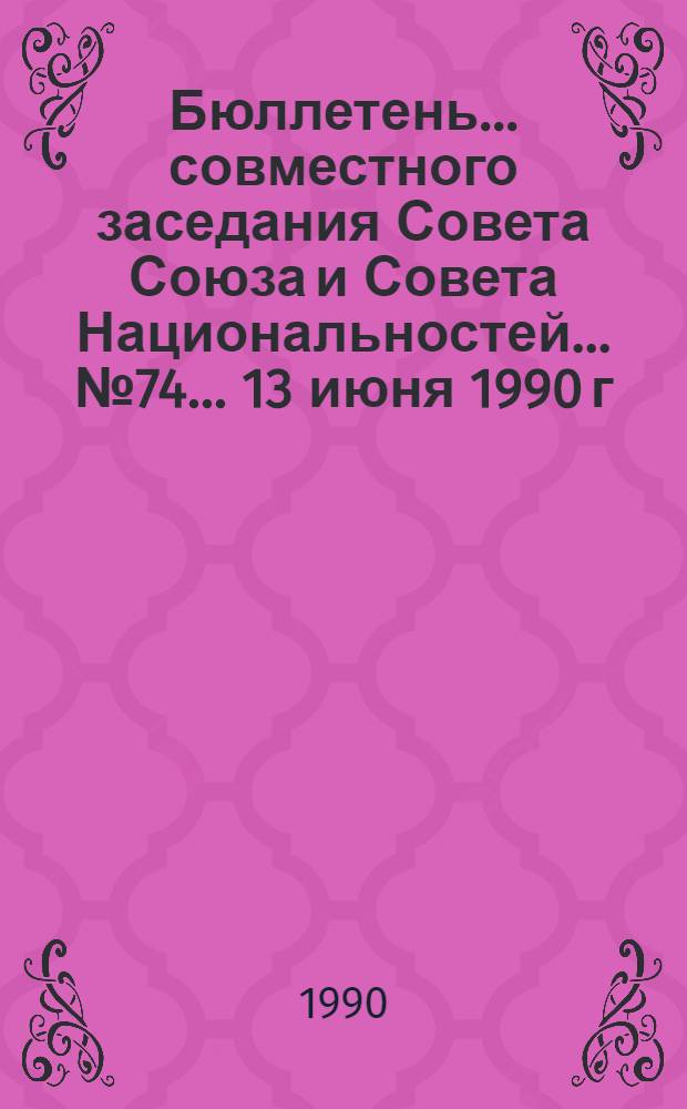 Бюллетень... совместного заседания Совета Союза и Совета Национальностей... ... № 74... 13 июня 1990 г.