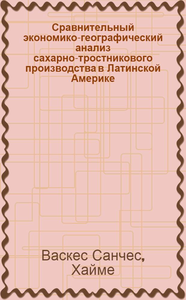 Сравнительный экономико-географический анализ сахарно-тростникового производства в Латинской Америке : Автореф. дис. на соиск. учен. степ. канд. геогр. наук : (11.00.02)