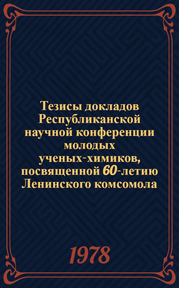 Тезисы докладов Республиканской научной конференции молодых ученых-химиков, посвященной 60-летию Ленинского комсомола (30-31 мая)