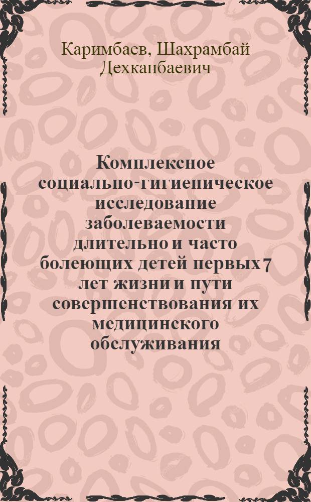 Комплексное социально-гигиеническое исследование заболеваемости длительно и часто болеющих детей первых 7 лет жизни и пути совершенствования их медицинского обслуживания : Автореф. дис. на соиск. учен. степ. канд. мед. наук : (14.00.33)