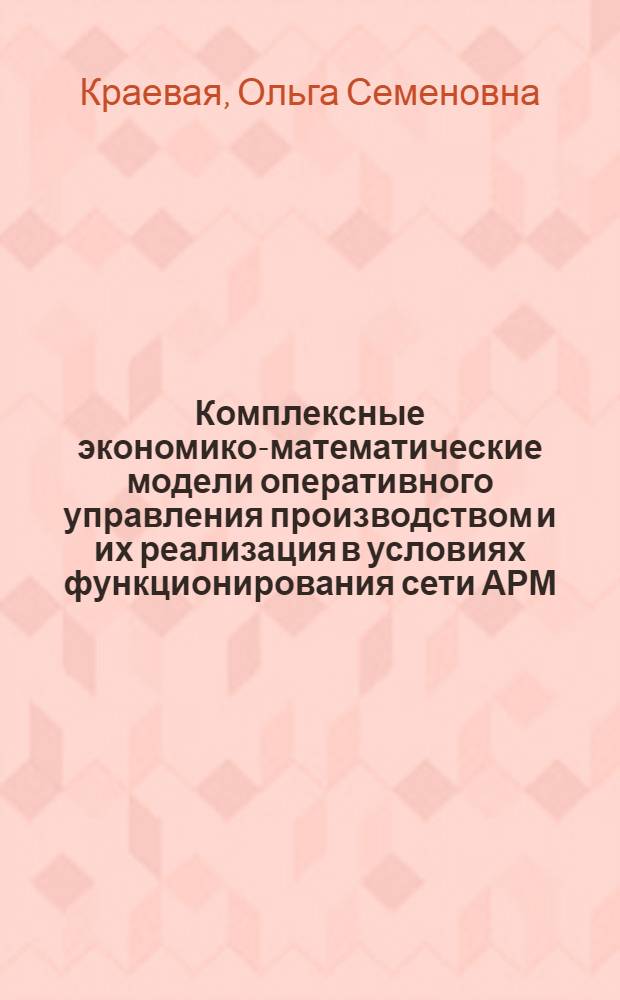 Комплексные экономико-математические модели оперативного управления производством и их реализация в условиях функционирования сети АРМ : Автореф. дис. на соиск. учен. степ. канд. экон. наук : (08.00.13)