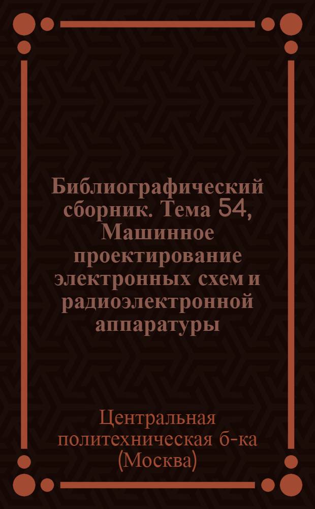 Библиографический сборник. Тема 54, Машинное проектирование электронных схем и радиоэлектронной аппаратуры : Отеч. и иностр. лит. по материалам "Информ. о новой техн. лит." ОНТИ и библиогр. Всесоюз. о-ва "Знание"