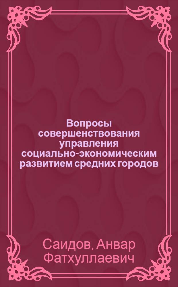 Вопросы совершенствования управления социально-экономическим развитием средних городов : (На примере г. Ангрена УзССР) : Автореф. дис. на соиск. учен. степ. к. э. н