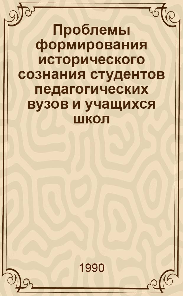 Проблемы формирования исторического сознания студентов педагогических вузов и учащихся школ : Всесоюз. науч.-практ. конф., февр. 1990 г. : Тез. докл. и сообщ