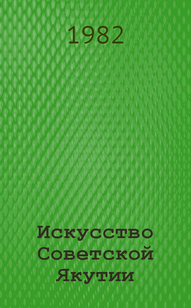 Искусство Советской Якутии : живопись, скульптура, графика, декоративно-прикладное искусство : Каталог выставки