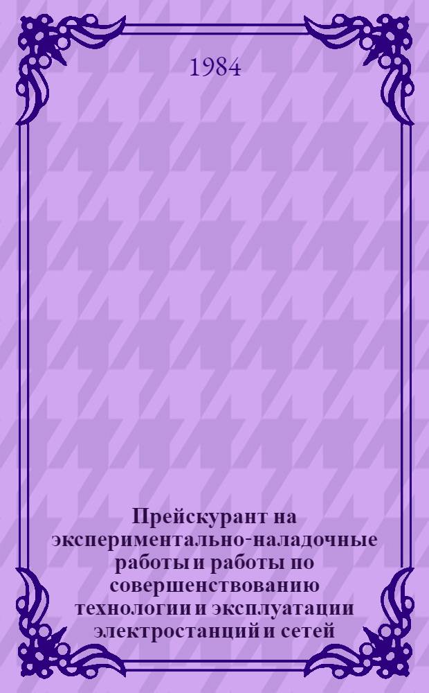Прейскурант на экспериментально-наладочные работы и работы по совершенствованию технологии и эксплуатации электростанций и сетей : Утв. М-вом энергетики и электрификации СССР 03.10.83 Срок действия с 01.01.84. Ч. 2 : Совершенствование технологии и эксплуатации электростанций и сетей