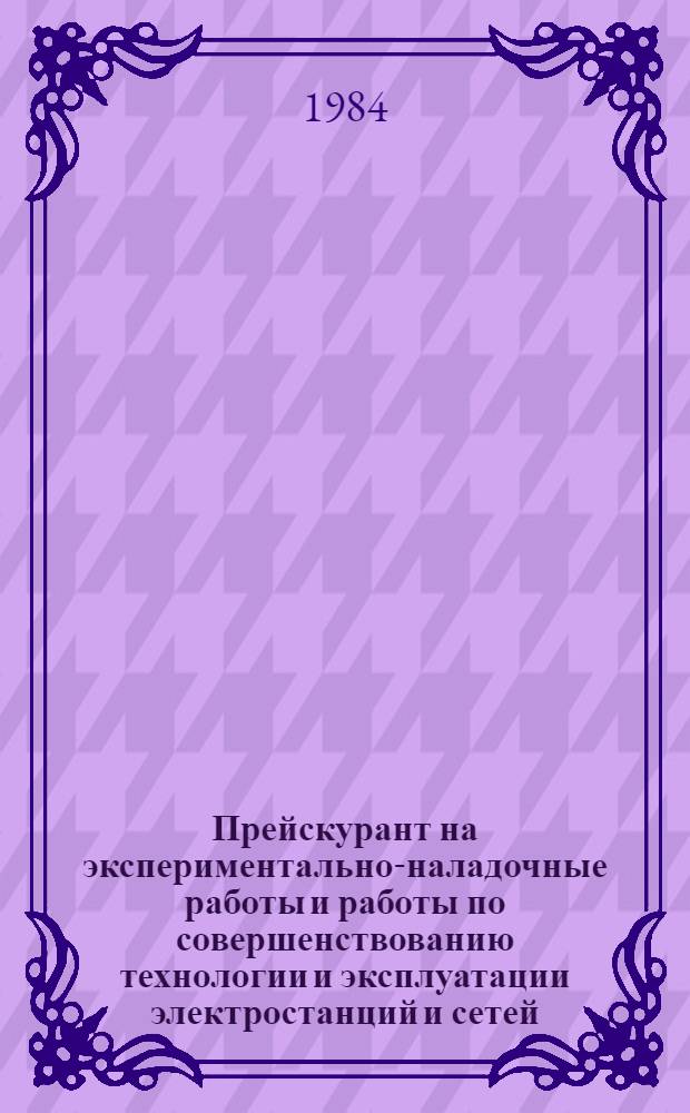 Прейскурант на экспериментально-наладочные работы и работы по совершенствованию технологии и эксплуатации электростанций и сетей : Утв. М-вом энергетики и электрификации СССР 03.10.83 Срок действия с 01.01.84. Ч. 2 : Совершенствование технологии и эксплуатации электростанций и сетей