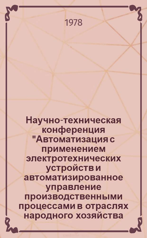 Научно-техническая конференция "Автоматизация с применением электротехнических устройств и автоматизированное управление производственными процессами в отраслях народного хозяйства (12-13 окт. 1978 г.) : Тезисы докл