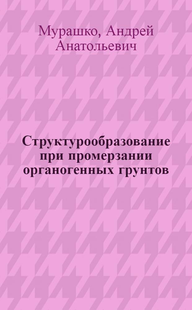 Структурообразование при промерзании органогенных грунтов : Автореф. дис. на соиск. учен. степ. канд. геол.-минерал. наук : (04.00.07)