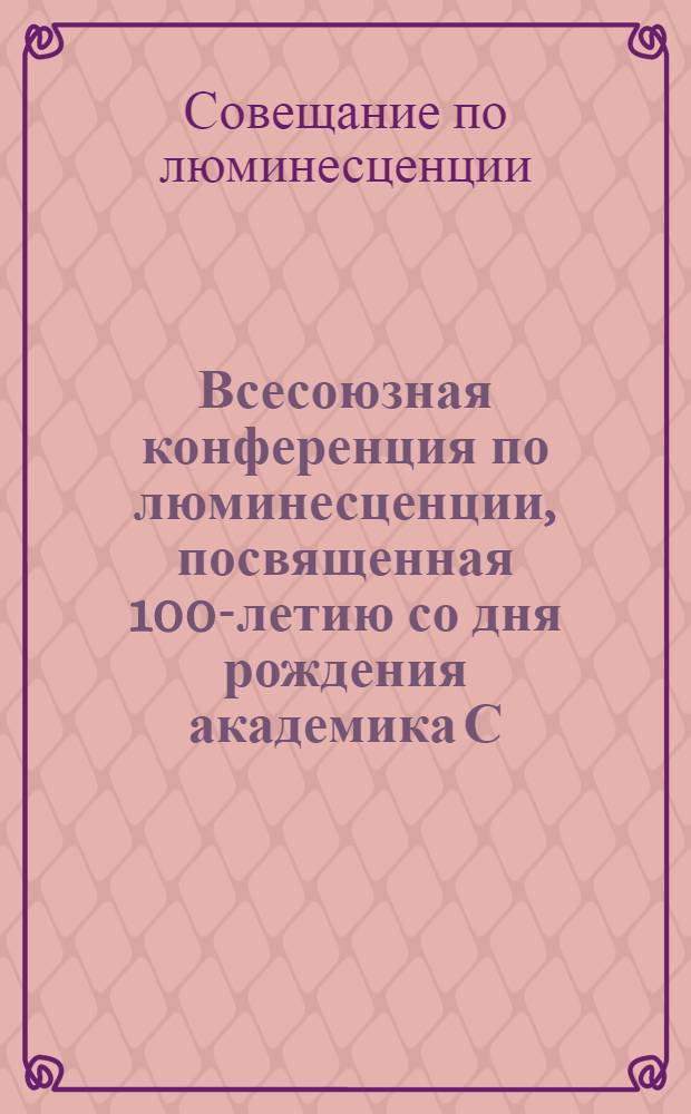 Всесоюзная конференция по люминесценции, посвященная 100-летию со дня рождения академика С.И. Вавилова, 26-28 марта 1991 г. : Тез. докл