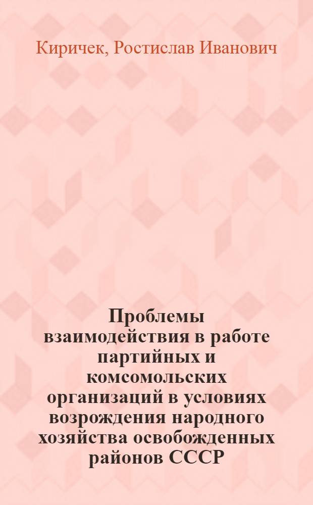 Проблемы взаимодействия в работе партийных и комсомольских организаций в условиях возрождения народного хозяйства освобожденных районов СССР, 1941-1945 гг. : Автореф. дис. на соиск. учен. степ. д-ра ист. наук : (07.00.01)