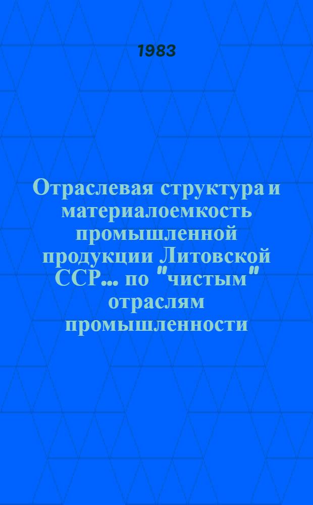 Отраслевая структура и материалоемкость промышленной продукции Литовской ССР... по "чистым" отраслям промышленности : (Расчет на основе данных межотрасл. баланса по укрупн. отраслям пром-сти)
