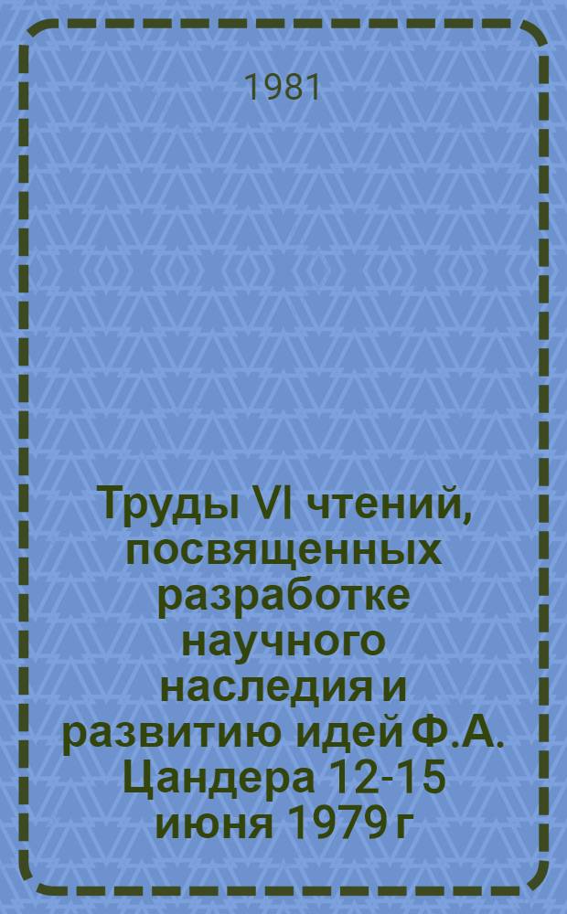 Труды VI чтений, посвященных разработке научного наследия и развитию идей Ф.А. Цандера [12-15 июня 1979 г., Днепропетровск : В 3 секциях