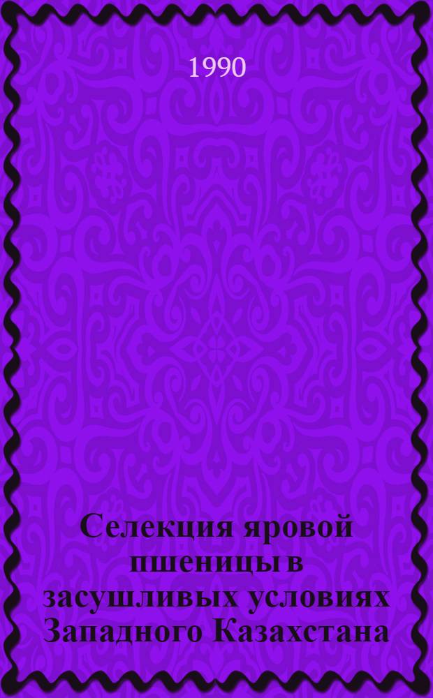 Селекция яровой пшеницы в засушливых условиях Западного Казахстана : Автореф. дис. на соиск. учен. степ. д-ра с.-х. наук : (06.01.05)