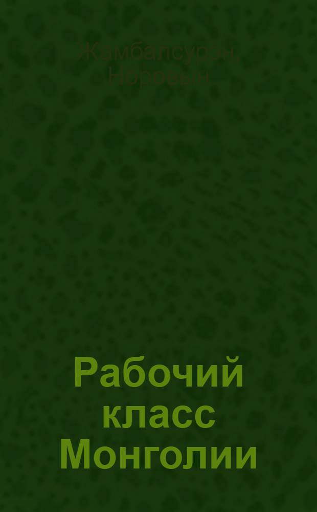 Рабочий класс Монголии: становление и развитие : Посвящается 70-летию победы нар. революции в Монголии
