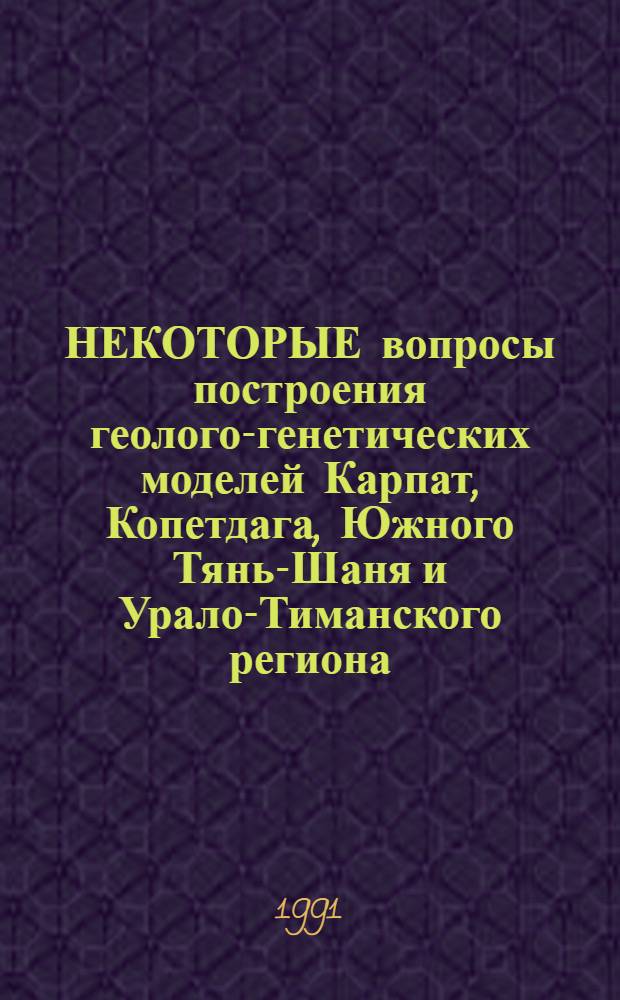 НЕКОТОРЫЕ вопросы построения геолого-генетических моделей Карпат, Копетдага, Южного Тянь-Шаня и Урало-Тиманского региона : Сб. ст