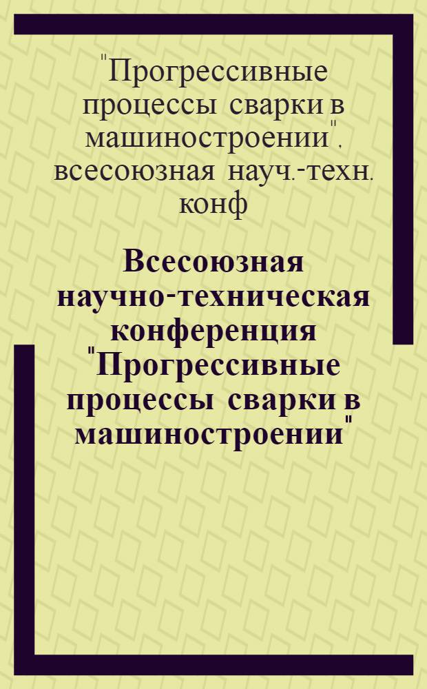 Всесоюзная научно-техническая конференция "Прогрессивные процессы сварки в машиностроении", 25-30 мая 1991 г. : Тез. докл
