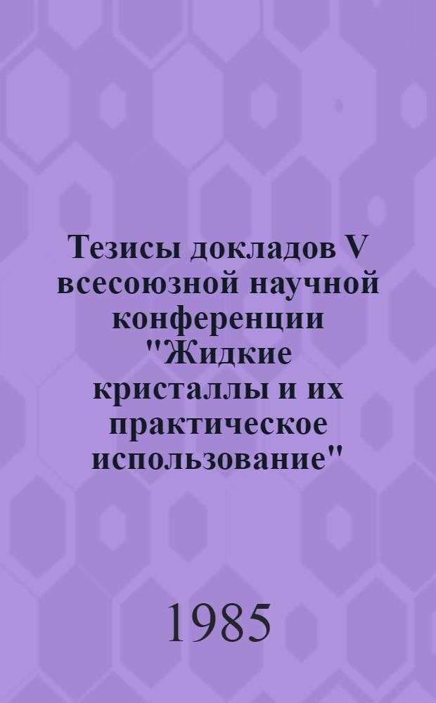 Тезисы докладов V всесоюзной научной конференции "Жидкие кристаллы и их практическое использование" (Иваново, 25-27 сентября 1985 г.). Т. 2, кн. 2