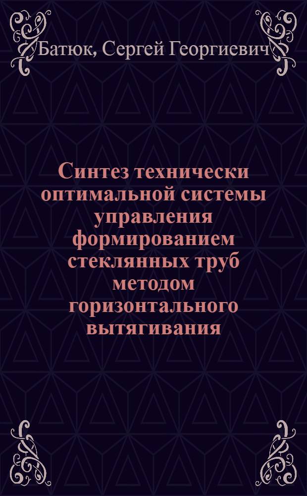 Синтез технически оптимальной системы управления формированием стеклянных труб методом горизонтального вытягивания : Автореф. дис. на соиск. учен. степ. канд. техн. наук : (05.13.07)