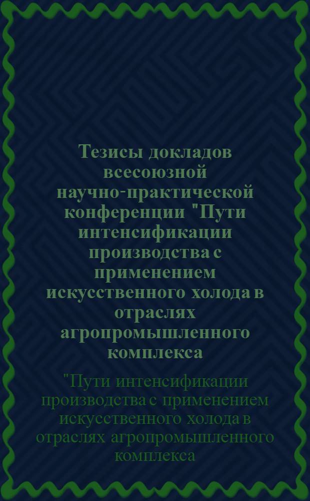 Тезисы докладов всесоюзной научно-практической конференции "Пути интенсификации производства с применением искусственного холода в отраслях агропромышленного комплекса, торговле и на транспорте" : 24-26 окт. 1989 г
