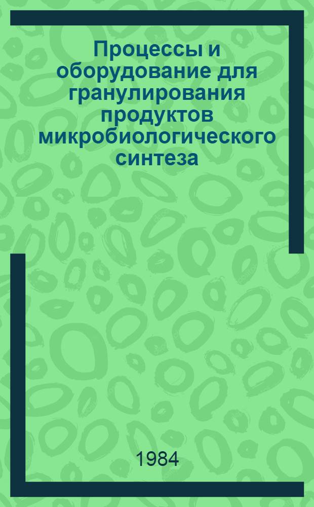 Процессы и оборудование для гранулирования продуктов микробиологического синтеза : Тез. докл. к всесоюз. науч. конф. 16-18 мая 1984 г