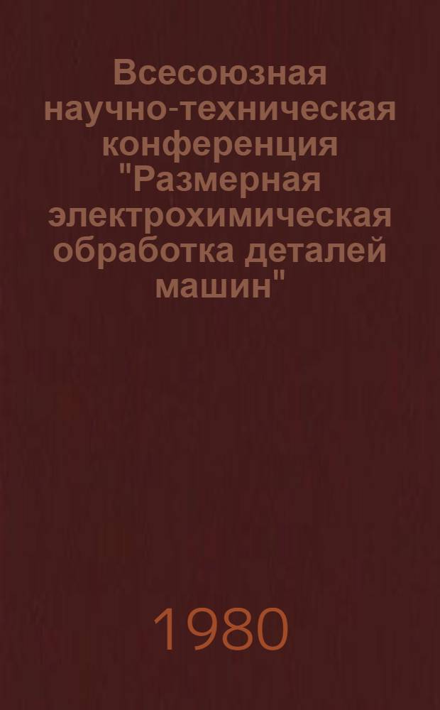 Всесоюзная научно-техническая конференция "Размерная электрохимическая обработка деталей машин". "ЭХО-80" : Тезисы докл