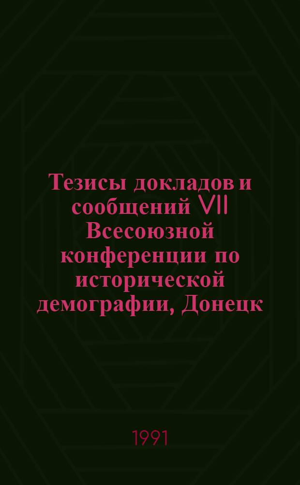 Тезисы докладов и сообщений VII Всесоюзной конференции по исторической демографии, Донецк, 14-16 мая 1991 г. Ч. 1