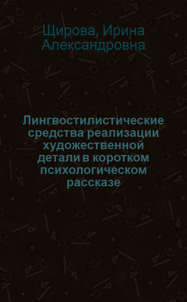 Лингвостилистические средства реализации художественной детали в коротком психологическом рассказе : (На материале прозы англ. авторов XX в.) : Автореф. дис. на соиск. учен. степ. канд. филол. наук : (10.02.04)
