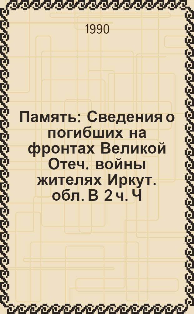Память : [Сведения о погибших на фронтах Великой Отеч. войны жителях Иркут. обл. В 2 ч. Ч. 1