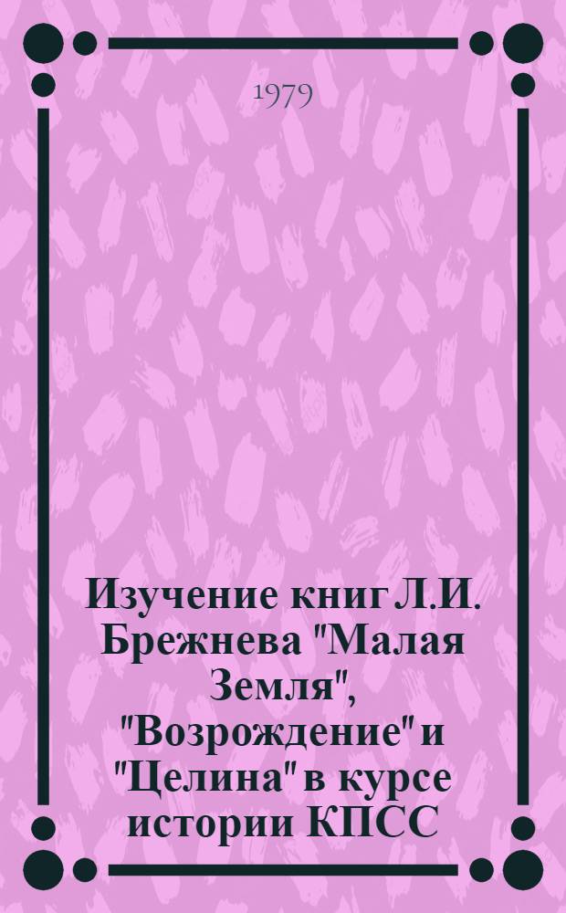Изучение книг Л.И. Брежнева "Малая Земля", "Возрождение" и "Целина" в курсе истории КПСС : Метод. указания