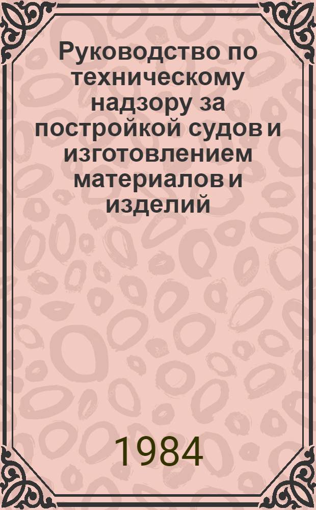 Руководство по техническому надзору за постройкой судов и изготовлением материалов и изделий. Ч. 5 : Надзор за изготовлением изделий для судов ; Ч. 6: Надзор за постройкой судов