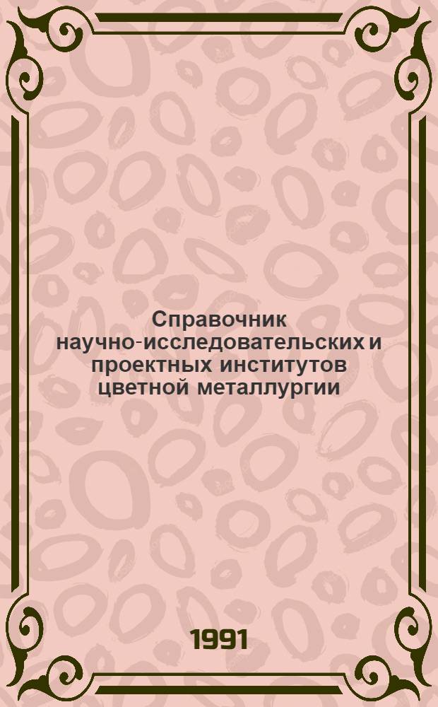 Справочник научно-исследовательских и проектных институтов цветной металлургии : По состоянию на 01.09.91