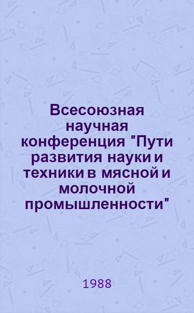 Всесоюзная научная конференция "Пути развития науки и техники в мясной и молочной промышленности" (г. Углич, 17-19 сентября 1988 г.) : Тез. докл. [В 3 ч.]. Ч. 1 : Пленарное заседание. Секция "Техника и технология переработки скота и птицы и производство мяса и птицепродуктов"