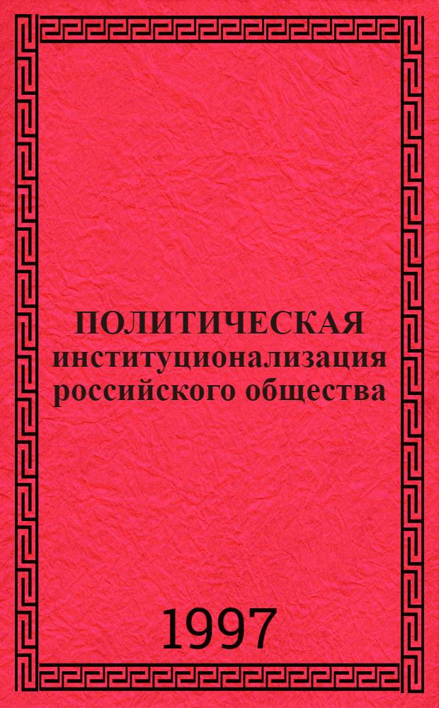 ПОЛИТИЧЕСКАЯ институционализация российского общества : (Материалы Ученого совета ИМЭМО РАН 19.2.1997 г.)