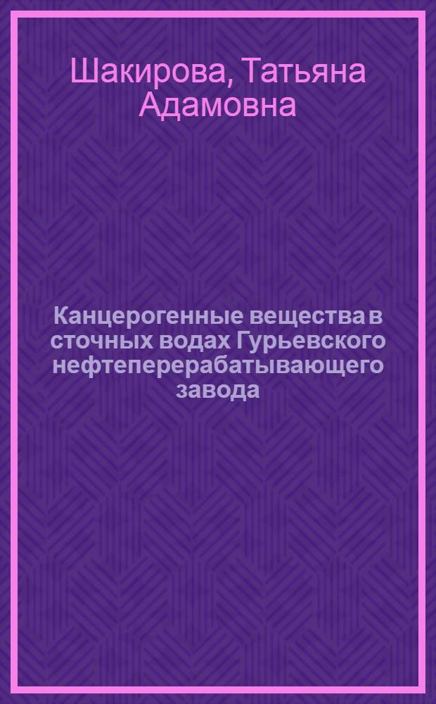 Канцерогенные вещества в сточных водах Гурьевского нефтеперерабатывающего завода, пути снижения и возможность использования на полях орошения : Автореф. дис. на соиск. учен. степ. канд. биол. наук : (14.00.14)