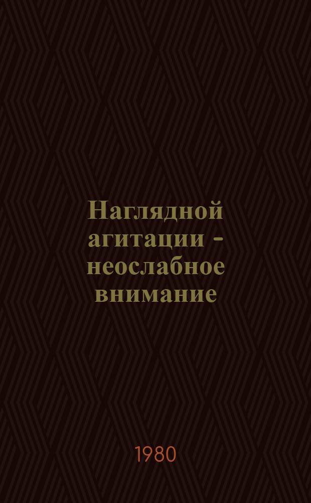 Наглядной агитации - неослабное внимание : Из опыта работы по изданию в ком. и орг. ДОСААФ плакатов, листовок, призывов, обращений, буклетов и др. материалов нагляд. агитации
