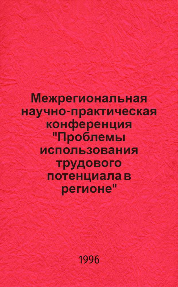 Межрегиональная научно-практическая конференция "Проблемы использования трудового потенциала в регионе", 26-27 дек. 1996 г : Сб. материалов. Ч. 1