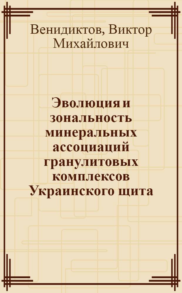 Эволюция и зональность минеральных ассоциаций гранулитовых комплексов Украинского щита : (На основе структур.-парагенет. анализа) : Автореф. дис. на соиск. учен. степ. д-ра геол.-минерал. наук : (04.00.08)