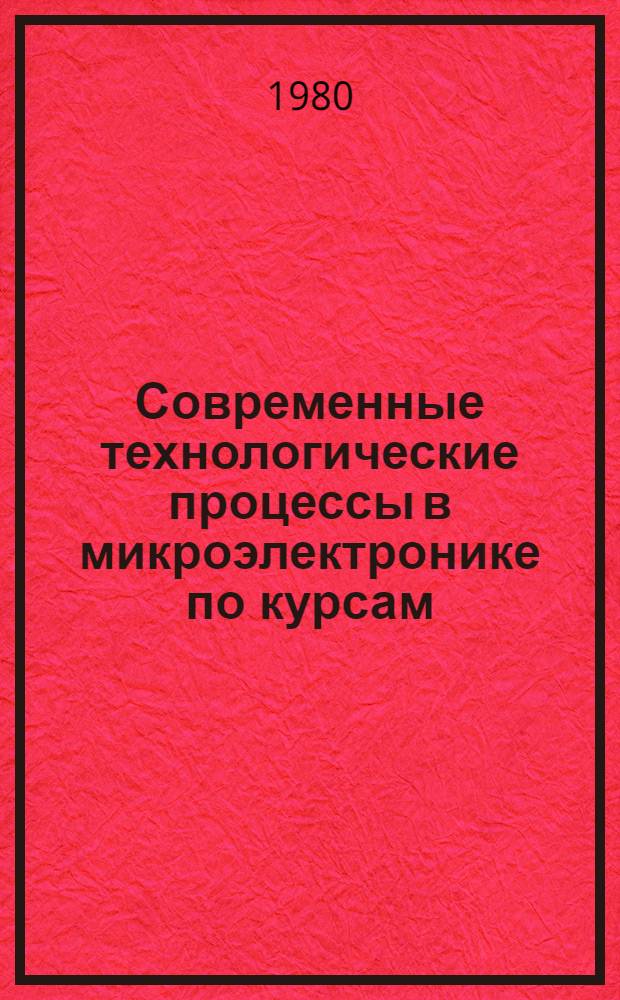 Современные технологические процессы в микроэлектронике по курсам: "Материалы конструкций РЭА, ЭВА и их обработка", "Технология микросхем и элементов ЭВА", "Технология деталей" : Метод. пособие