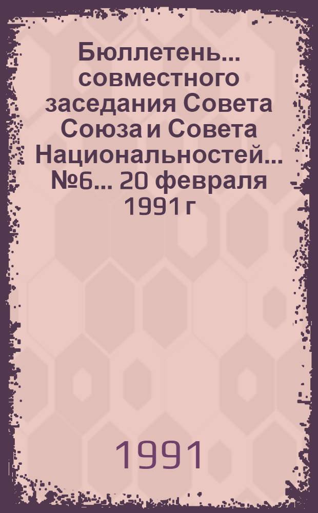 Бюллетень ... совместного заседания Совета Союза и Совета Национальностей... ... № 6... 20 февраля 1991 г