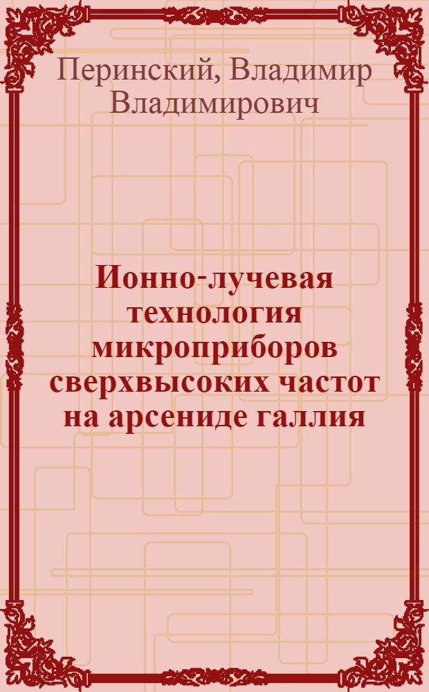 Ионно-лучевая технология микроприборов сверхвысоких частот на арсениде галлия : Автореф. дис. на соиск. учен. степ. д. т. н