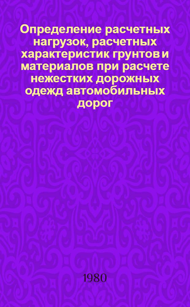 Определение расчетных нагрузок, расчетных характеристик грунтов и материалов при расчете нежестких дорожных одежд автомобильных дорог : Метод. указания