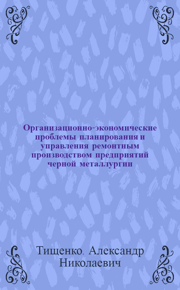 Организационно-экономические проблемы планирования и управления ремонтным производством предприятий черной металлургии : Автореф. дис. на соиск. учен. степ. д-ра экон. наук : (08.00.05)