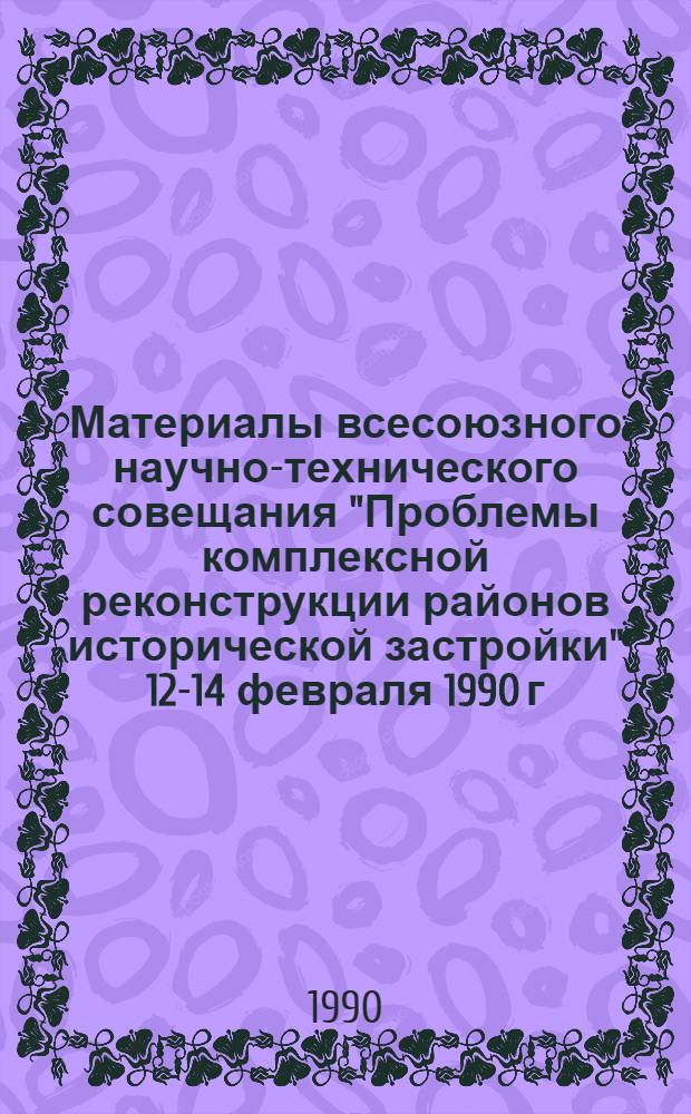 Материалы всесоюзного научно-технического совещания "Проблемы комплексной реконструкции районов исторической застройки" [12-14 февраля 1990 г.] : В 6 вып